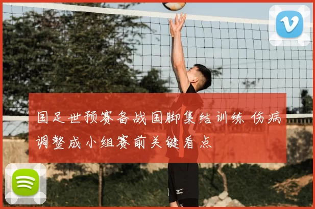国足世预赛备战国脚集结训练 伤病调整成小组赛前关键看点