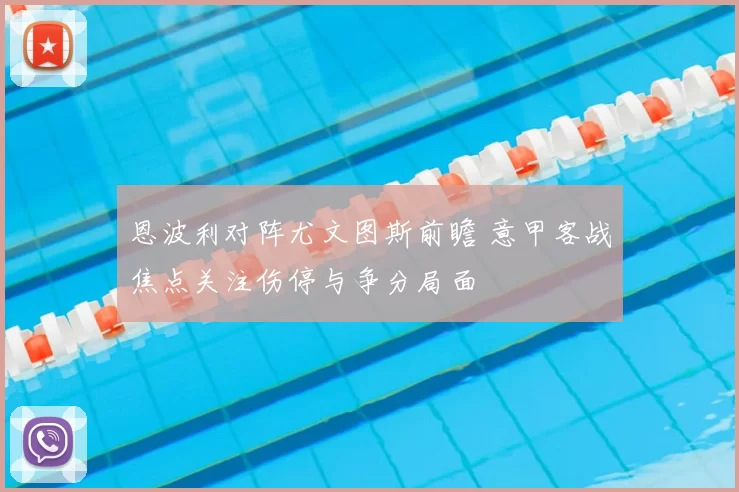 恩波利对阵尤文图斯前瞻 意甲客战焦点关注伤停与争分局面