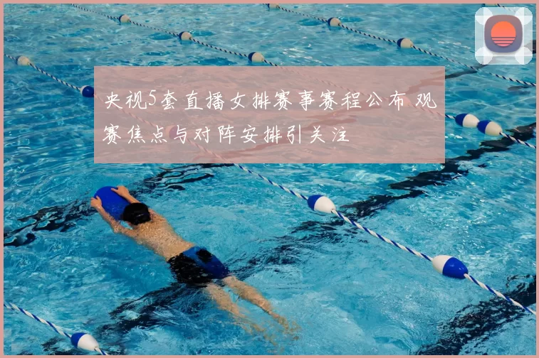 央视5套直播女排赛事赛程公布 观赛焦点与对阵安排引关注