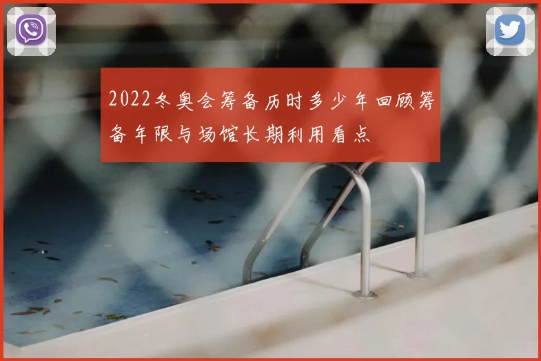 2022冬奥会筹备历时多少年回顾筹备年限与场馆长期利用看点