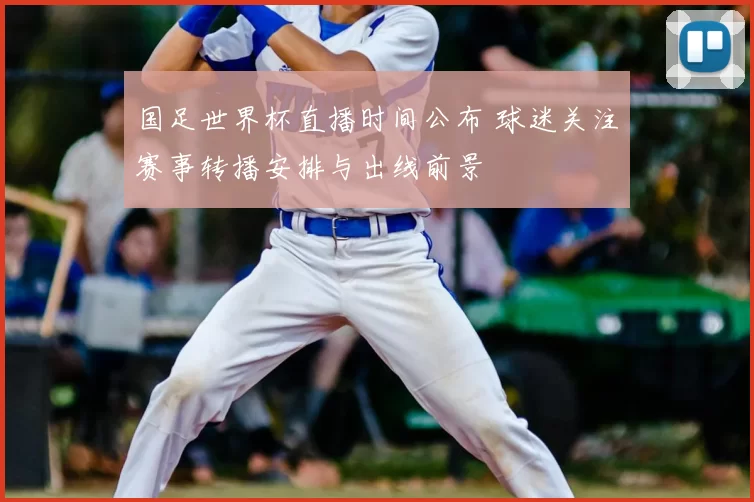 国足世界杯直播时间公布 球迷关注赛事转播安排与出线前景