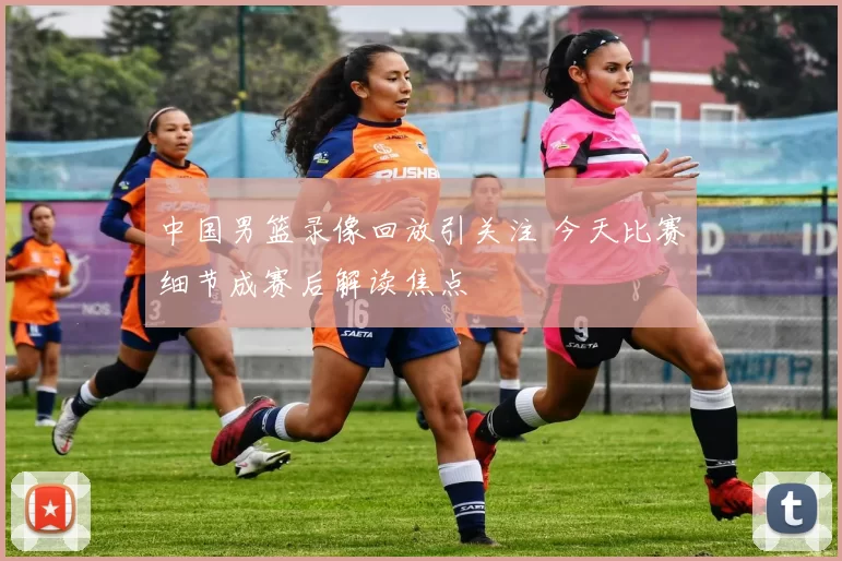 中国男篮录像回放引关注 今天比赛细节成赛后解读焦点