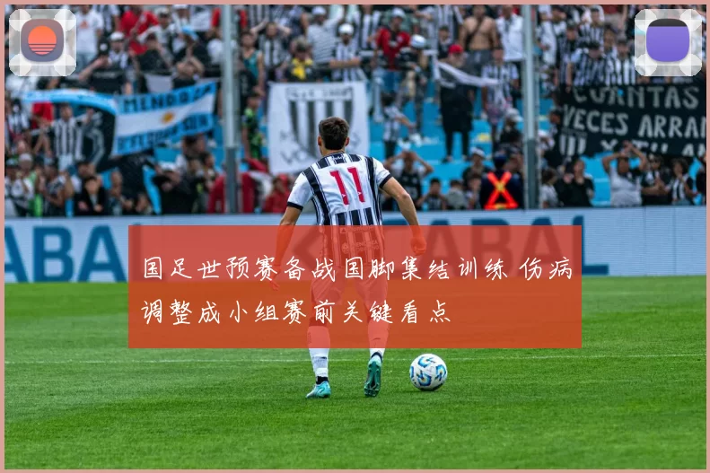 国足世预赛备战国脚集结训练 伤病调整成小组赛前关键看点