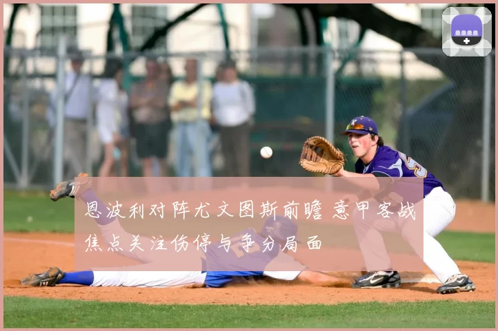 恩波利对阵尤文图斯前瞻 意甲客战焦点关注伤停与争分局面