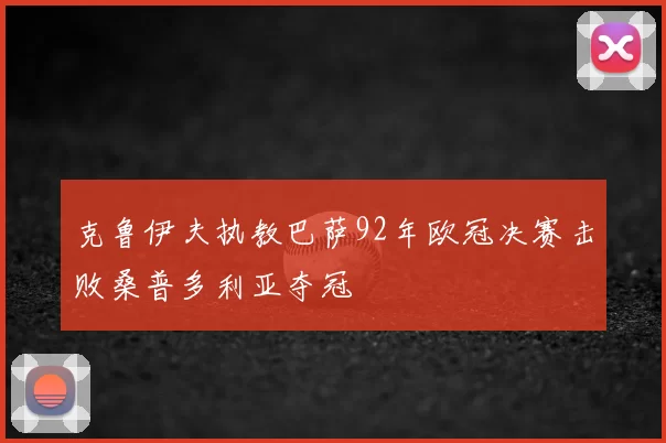 克鲁伊夫执教巴萨92年欧冠决赛击败桑普多利亚夺冠
