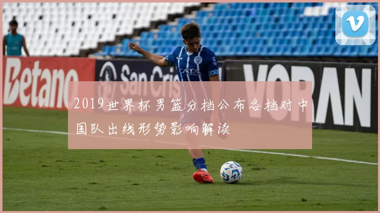 2019世界杯男篮分档公布各档对中国队出线形势影响解读