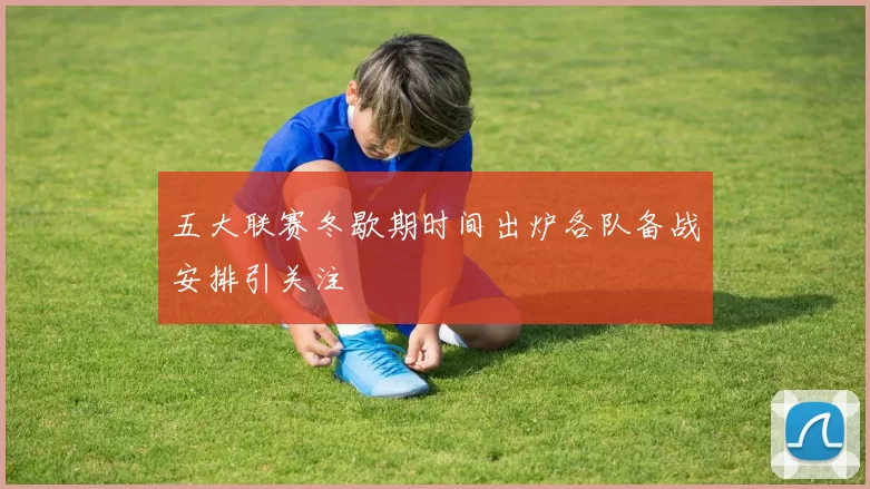 五大联赛冬歇期时间出炉各队备战安排引关注