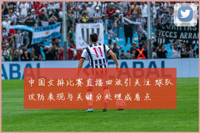 中国女排比赛直播回放引关注 球队攻防表现与关键分处理成看点