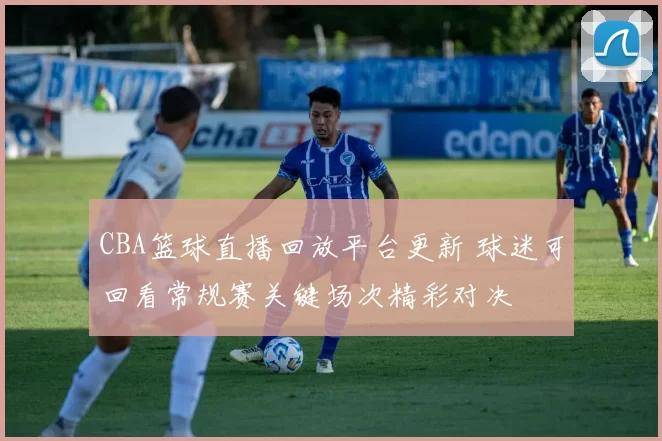 CBA篮球直播回放平台更新 球迷可回看常规赛关键场次精彩对决