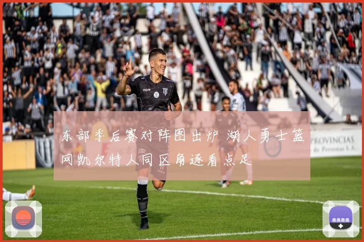 东部季后赛对阵图出炉 湖人勇士篮网凯尔特人同区角逐看点足