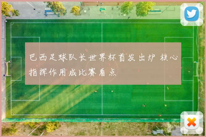 巴西足球队长世界杯首发出炉 核心指挥作用成比赛看点