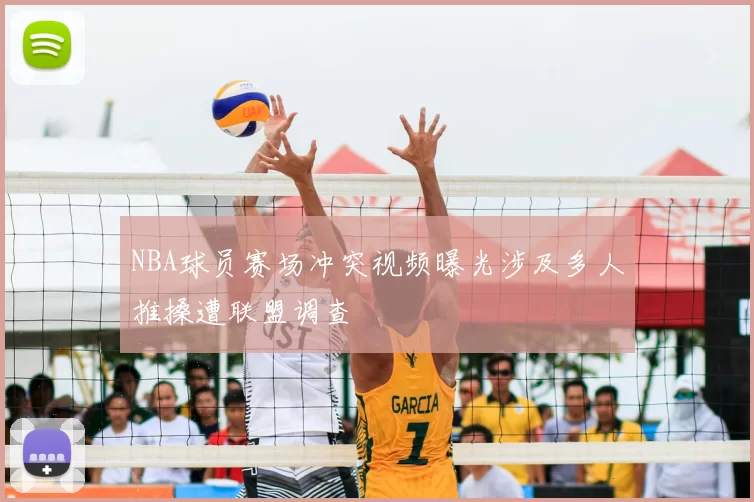 NBA球员赛场冲突视频曝光涉及多人推搡遭联盟调查