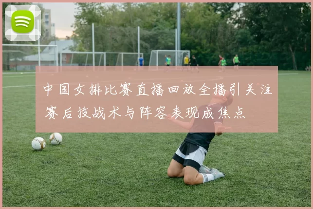 中国女排比赛直播回放全播引关注 赛后技战术与阵容表现成焦点