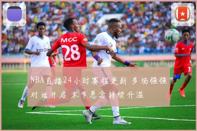 NBA直播24小时赛程更新 多场强强对话开启 末节悬念持续升温