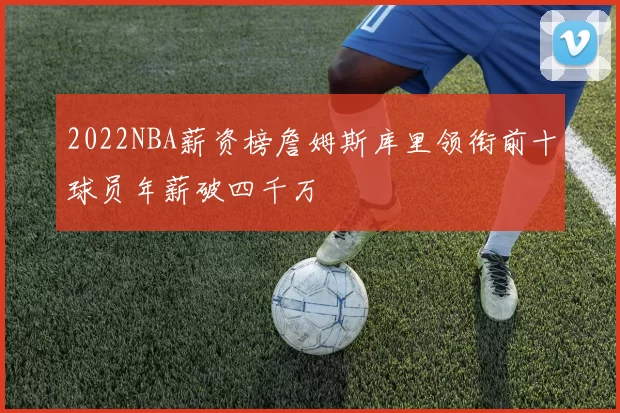 2022NBA薪资榜詹姆斯库里领衔前十球员年薪破四千万