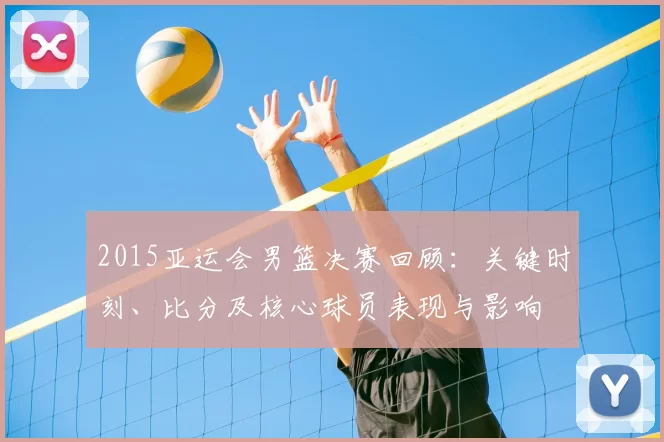 2015亚运会男篮决赛回顾：关键时刻、比分及核心球员表现与影响
