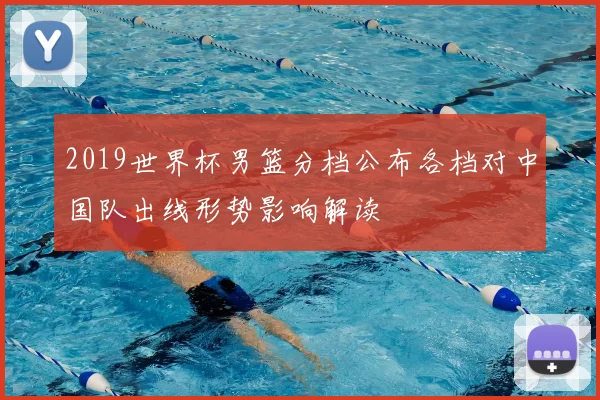 2019世界杯男篮分档公布各档对中国队出线形势影响解读