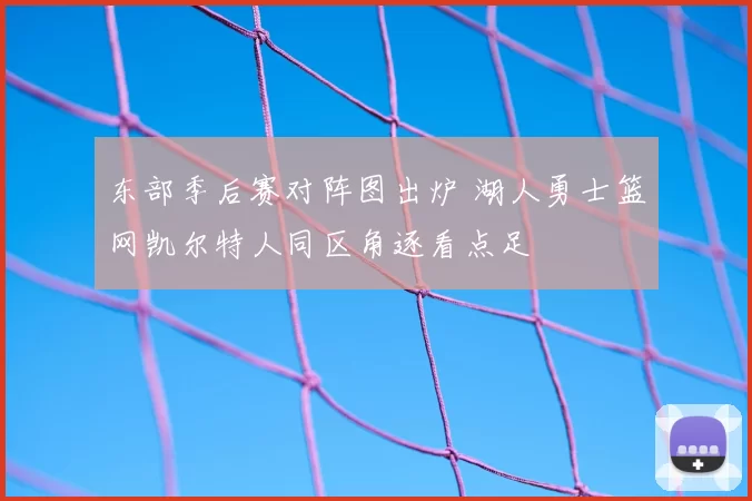 东部季后赛对阵图出炉 湖人勇士篮网凯尔特人同区角逐看点足