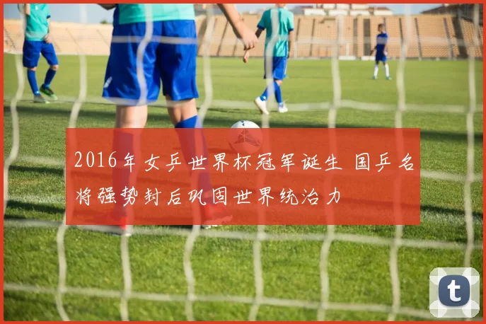 2016年女乒世界杯冠军诞生 国乒名将强势封后巩固世界统治力