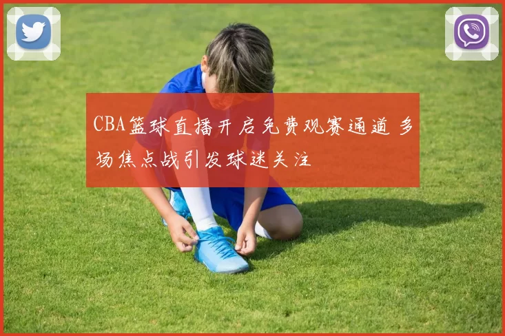 CBA篮球直播开启免费观赛通道 多场焦点战引发球迷关注