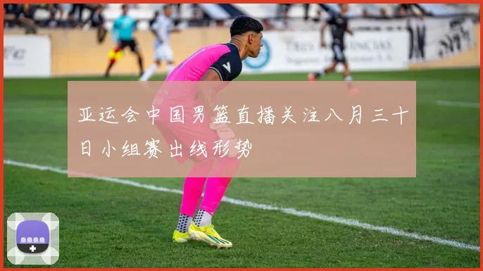 亚运会中国男篮直播关注八月三十日小组赛出线形势