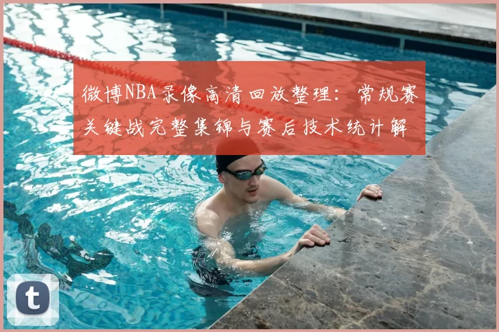 微博NBA录像高清回放整理：常规赛关键战完整集锦与赛后技术统计解析