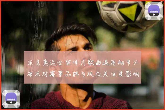 东京奥运会宣传片歌曲选用细节公布及对赛事品牌与观众关注度影响