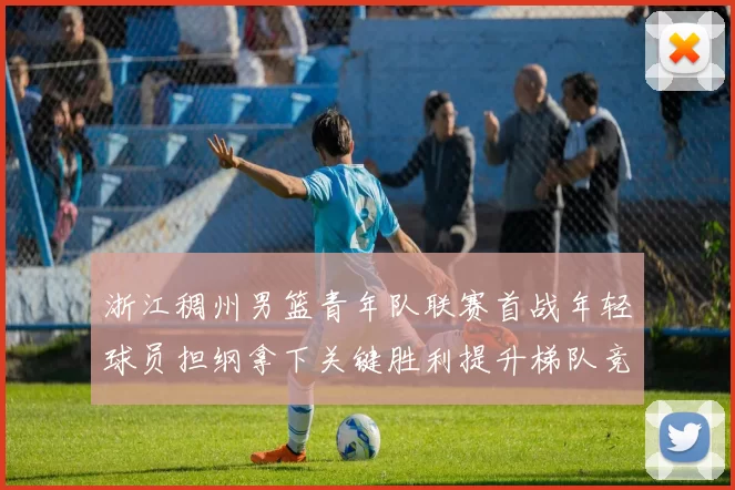 浙江稠州男篮青年队联赛首战年轻球员担纲拿下关键胜利提升梯队竞争力