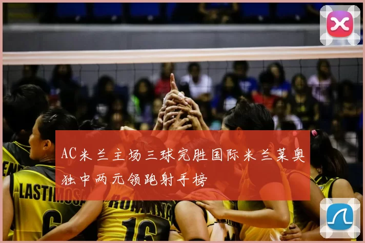 AC米兰主场三球完胜国际米兰莱奥独中两元领跑射手榜