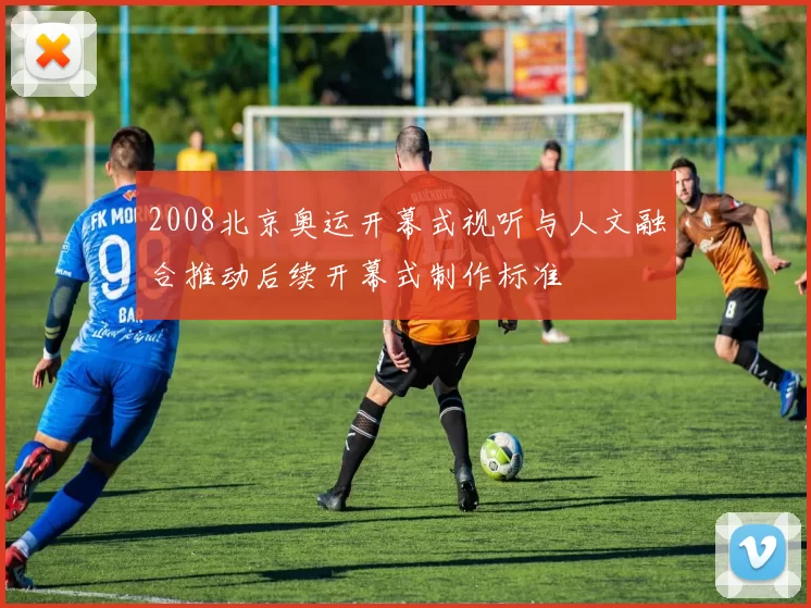 2008北京奥运开幕式视听与人文融合推动后续开幕式制作标准