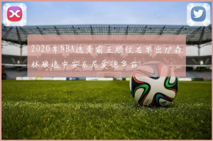 2020年NBA选秀前五顺位名单出炉森林狼选中安东尼爱德华兹