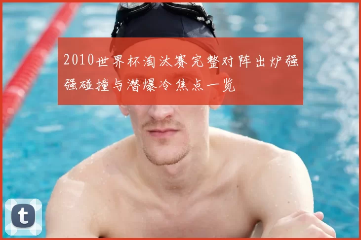 2010世界杯淘汰赛完整对阵出炉强强碰撞与潜爆冷焦点一览