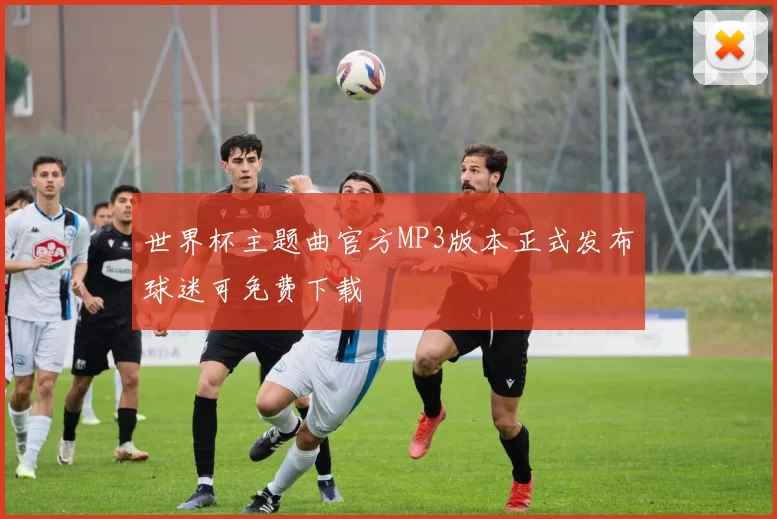 世界杯主题曲官方MP3版本正式发布球迷可免费下载