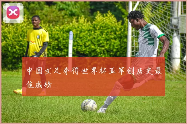 中国女足夺得世界杯亚军创历史最佳成绩
