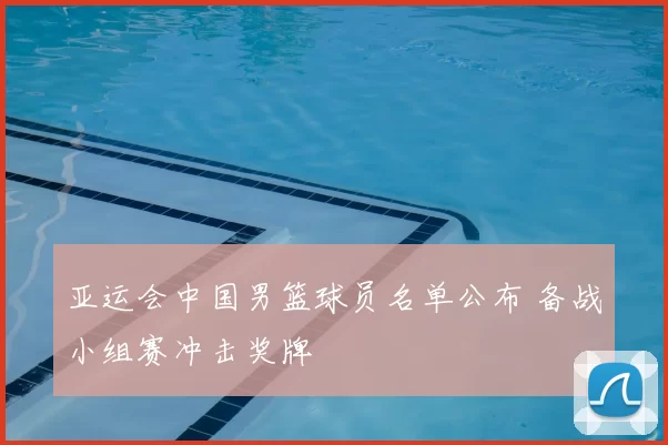 亚运会中国男篮球员名单公布 备战小组赛冲击奖牌