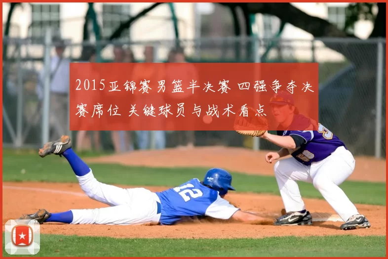 2015亚锦赛男篮半决赛 四强争夺决赛席位 关键球员与战术看点