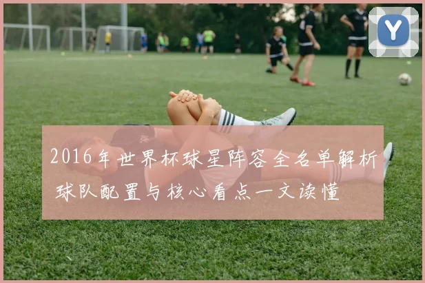 2016年世界杯球星阵容全名单解析 球队配置与核心看点一文读懂