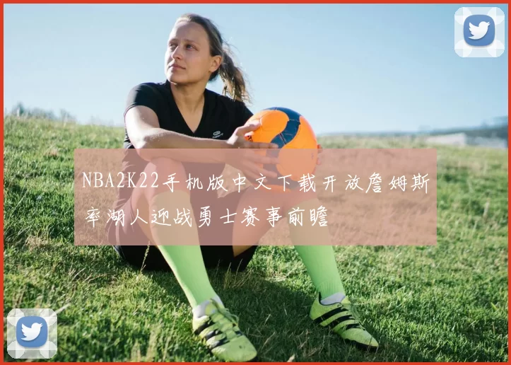 NBA2K22手机版中文下载开放詹姆斯率湖人迎战勇士赛事前瞻