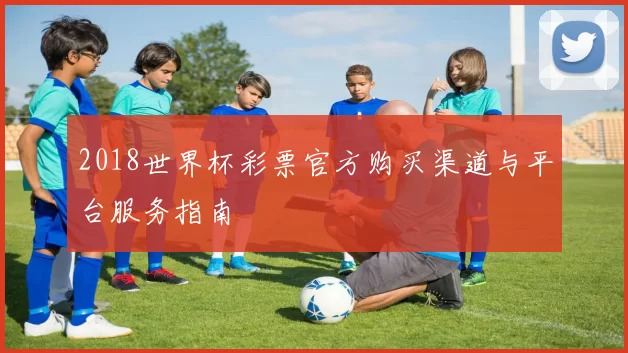 2018世界杯彩票官方购买渠道与平台服务指南
