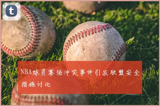 NBA球员赛场冲突事件引发联盟安全措施讨论
