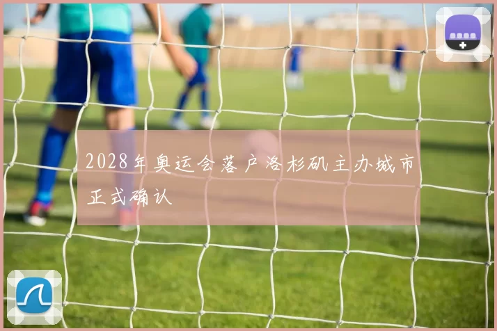 2028年奥运会落户洛杉矶主办城市正式确认