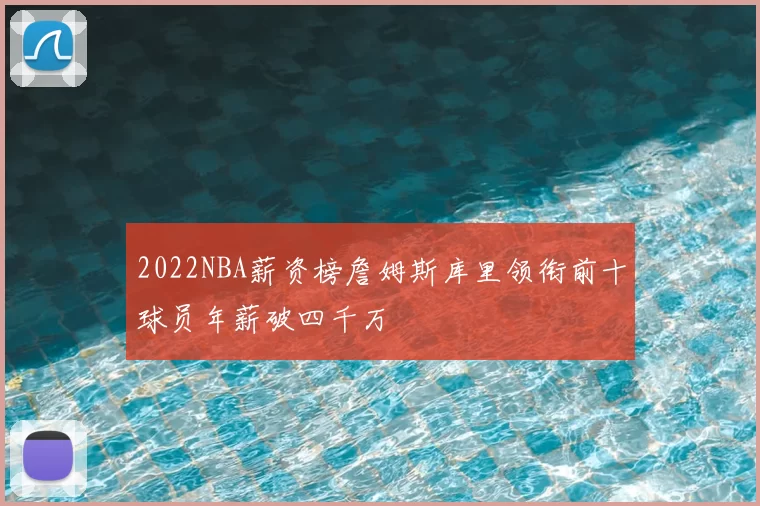 2022NBA薪资榜詹姆斯库里领衔前十球员年薪破四千万
