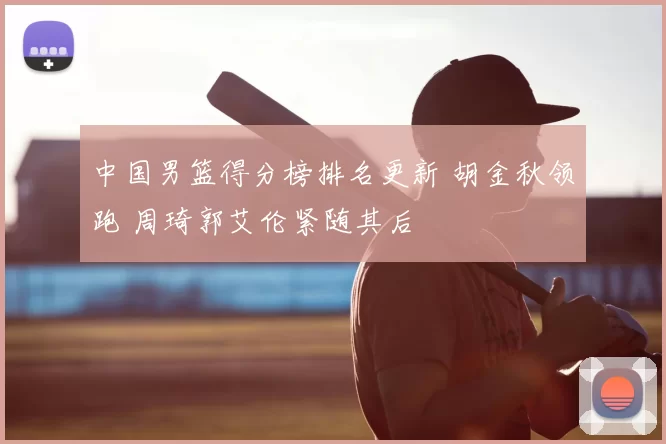 中国男篮得分榜排名更新 胡金秋领跑 周琦郭艾伦紧随其后