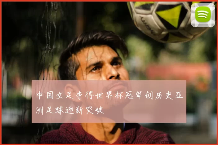 中国女足夺得世界杯冠军创历史亚洲足球迎新突破