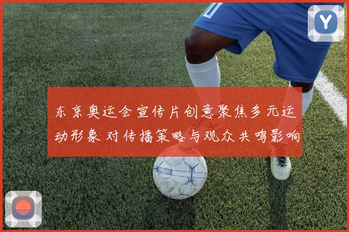 东京奥运会宣传片创意聚焦多元运动形象 对传播策略与观众共鸣影响解读