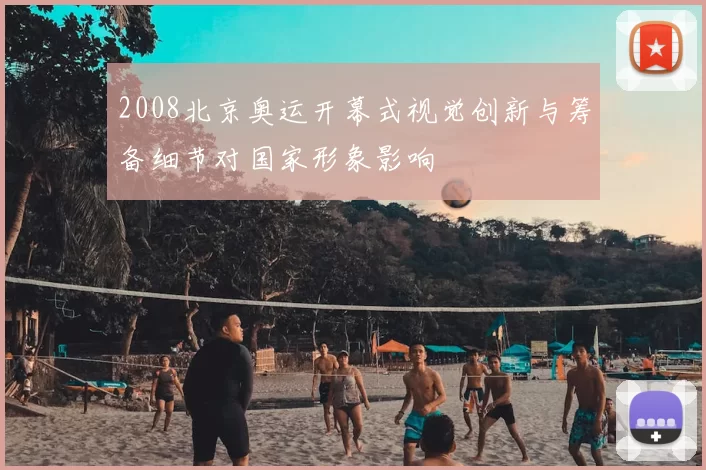 2008北京奥运开幕式视觉创新与筹备细节对国家形象影响