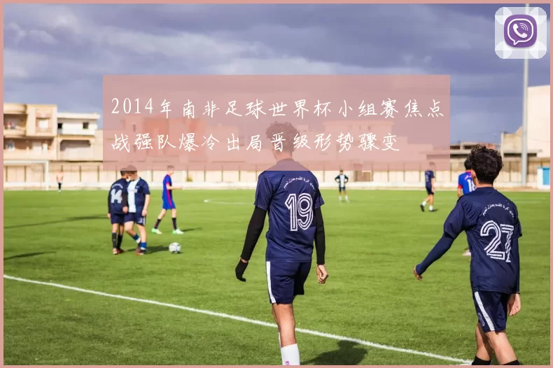 2014年南非足球世界杯小组赛焦点战强队爆冷出局晋级形势骤变