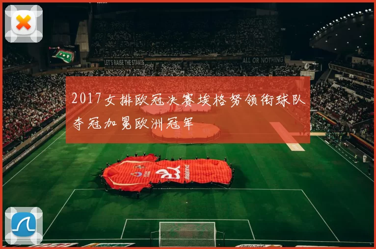 2017女排欧冠决赛埃格努领衔球队夺冠加冕欧洲冠军