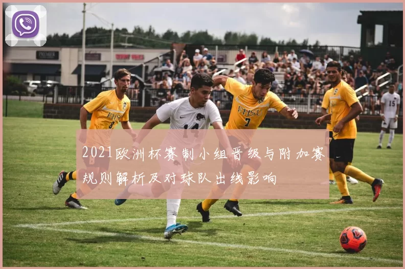 2021欧洲杯赛制小组晋级与附加赛规则解析及对球队出线影响
