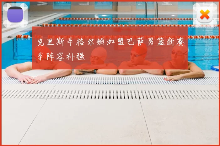 克里斯辛格尔顿加盟巴萨男篮新赛季阵容补强